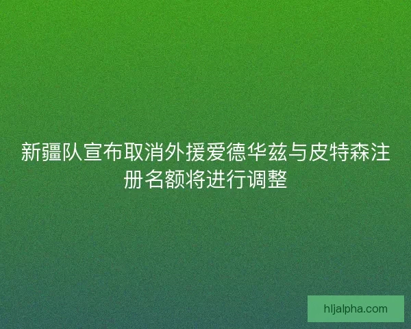 新疆队宣布取消外援爱德华兹与皮特森注册名额将进行调整