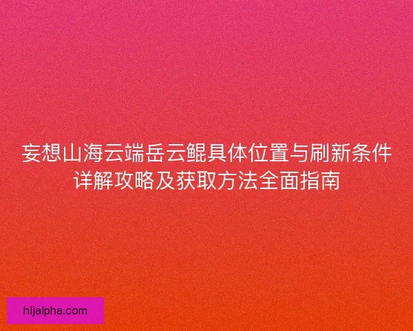 妄想山海云端岳云鲲具体位置与刷新条件详解攻略及获取方法全面指南