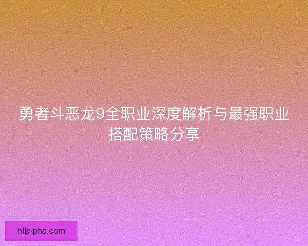 勇者斗恶龙9全职业深度解析与最强职业搭配策略分享