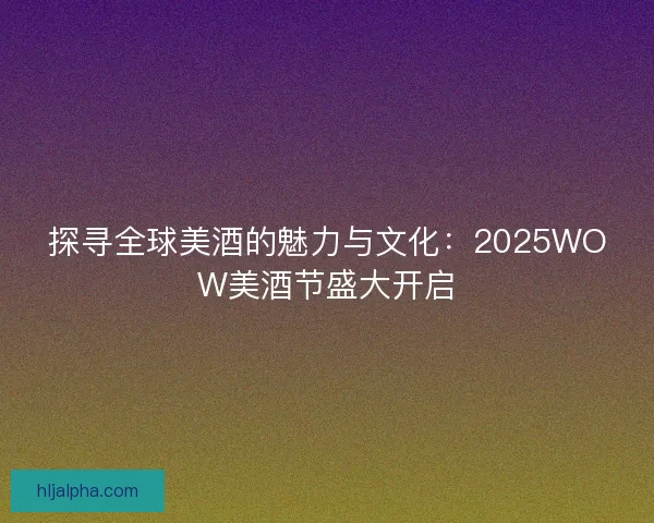 探寻全球美酒的魅力与文化：2025WOW美酒节盛大开启