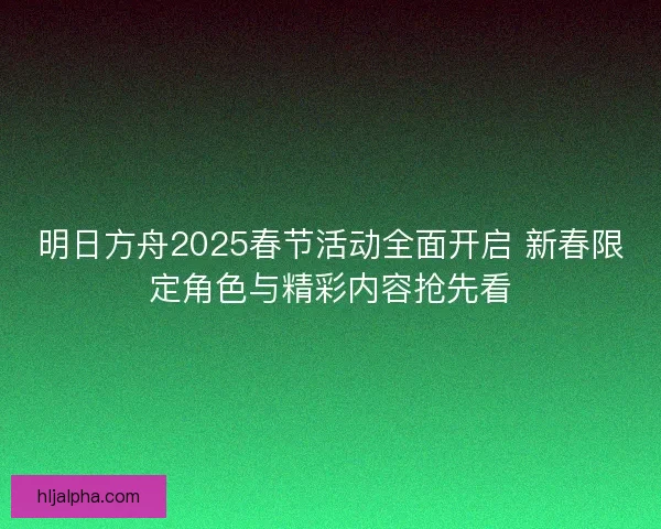 明日方舟2025春节活动全面开启 新春限定角色与精彩内容抢先看