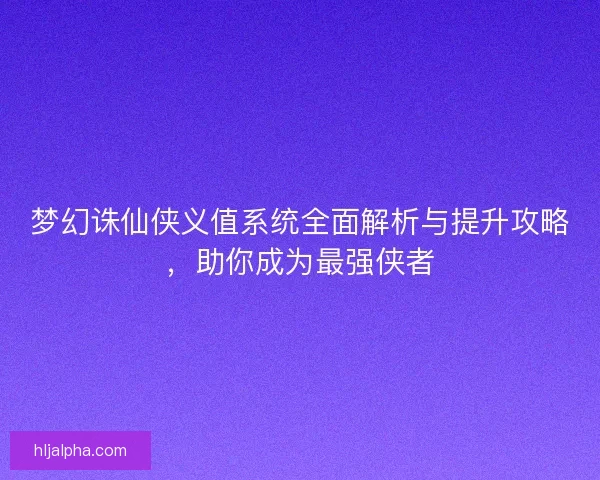 梦幻诛仙侠义值系统全面解析与提升攻略，助你成为最强侠者