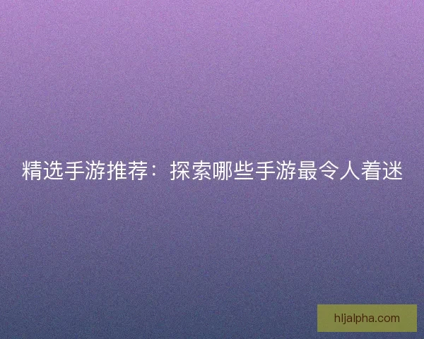 精选手游推荐：探索哪些手游最令人着迷