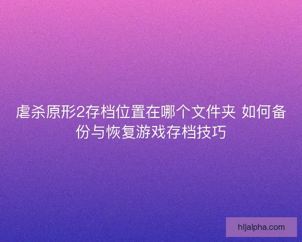 虐杀原形2存档位置在哪个文件夹 如何备份与恢复游戏存档技巧