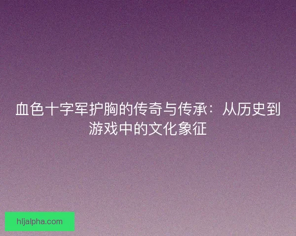 血色十字军护胸的传奇与传承：从历史到游戏中的文化象征