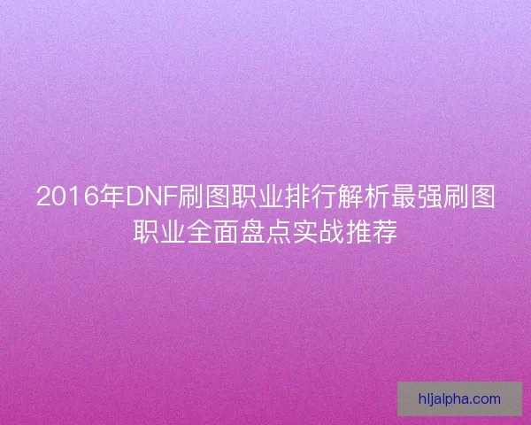 2016年DNF刷图职业排行解析最强刷图职业全面盘点实战推荐