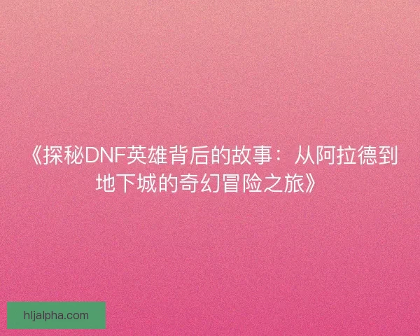 《探秘DNF英雄背后的故事：从阿拉德到地下城的奇幻冒险之旅》