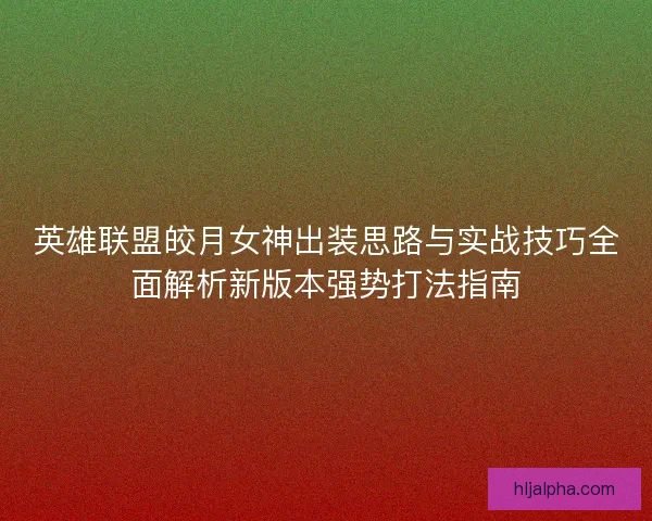英雄联盟皎月女神出装思路与实战技巧全面解析新版本强势打法指南