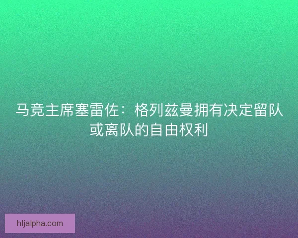 马竞主席塞雷佐：格列兹曼拥有决定留队或离队的自由权利