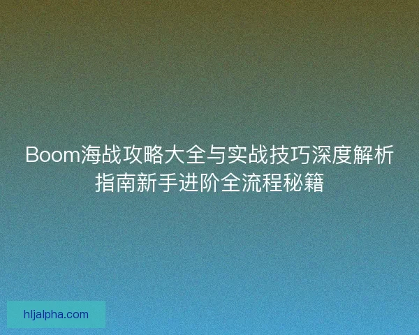 Boom海战攻略大全与实战技巧深度解析指南新手进阶全流程秘籍