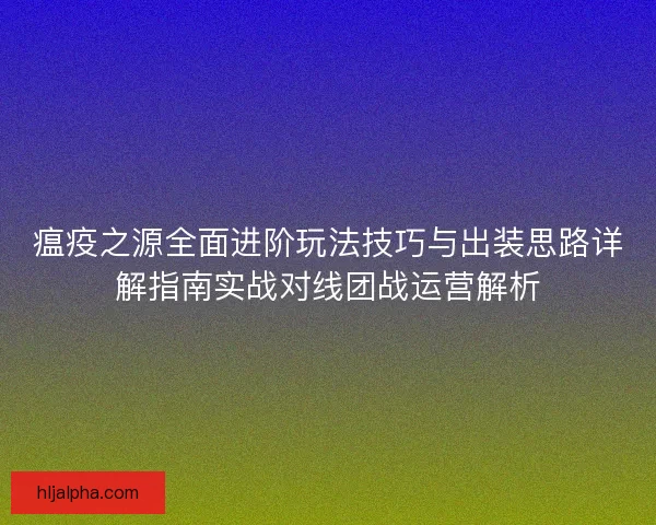 瘟疫之源全面进阶玩法技巧与出装思路详解指南实战对线团战运营解析