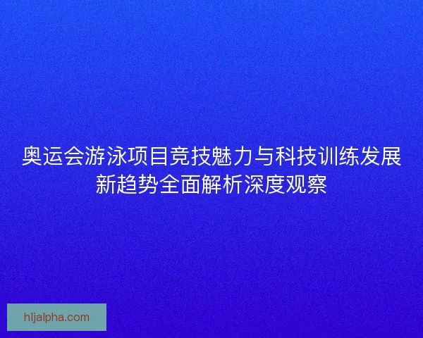 奥运会游泳项目竞技魅力与科技训练发展新趋势全面解析深度观察