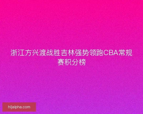 浙江方兴渡战胜吉林强势领跑CBA常规赛积分榜