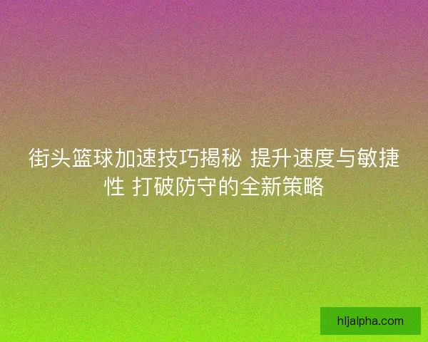 街头篮球加速技巧揭秘 提升速度与敏捷性 打破防守的全新策略