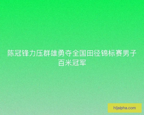 陈冠锋力压群雄勇夺全国田径锦标赛男子百米冠军