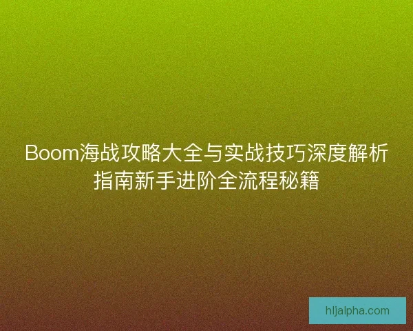 Boom海战攻略大全与实战技巧深度解析指南新手进阶全流程秘籍