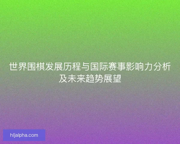 世界围棋发展历程与国际赛事影响力分析及未来趋势展望