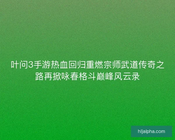 叶问3手游热血回归重燃宗师武道传奇之路再掀咏春格斗巅峰风云录