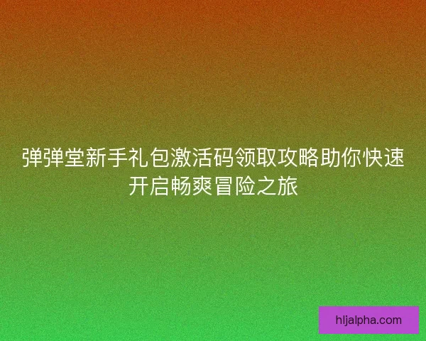 弹弹堂新手礼包激活码领取攻略助你快速开启畅爽冒险之旅