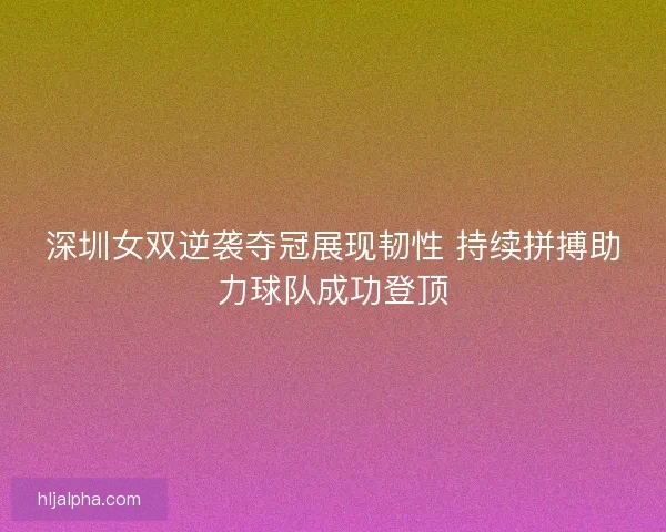深圳女双逆袭夺冠展现韧性 持续拼搏助力球队成功登顶