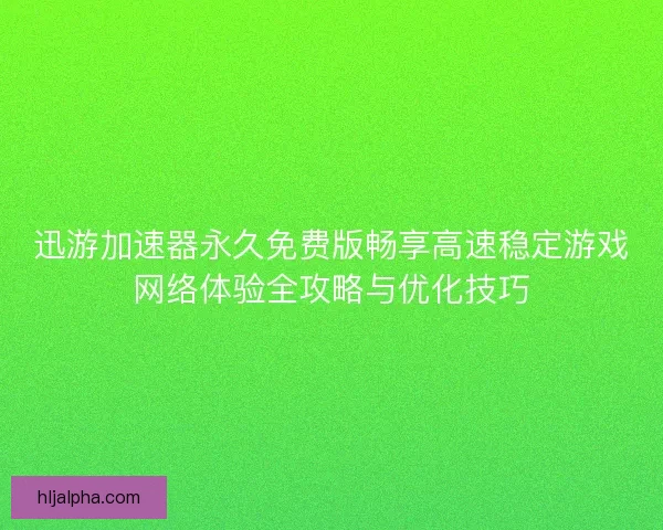 迅游加速器永久免费版畅享高速稳定游戏网络体验全攻略与优化技巧