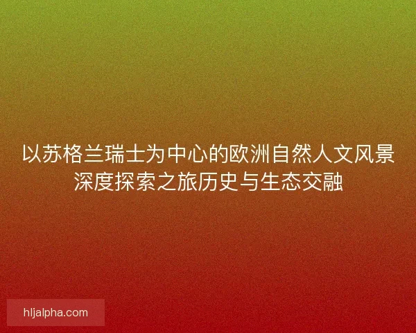 以苏格兰瑞士为中心的欧洲自然人文风景深度探索之旅历史与生态交融