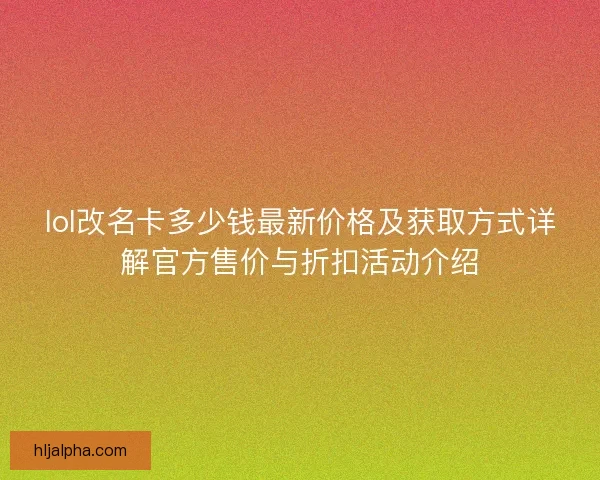 lol改名卡多少钱最新价格及获取方式详解官方售价与折扣活动介绍