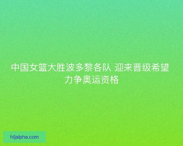 中国女篮大胜波多黎各队 迎来晋级希望 力争奥运资格 中国女篮大胜波多黎各队 迎来晋级希望 力争奥运资格