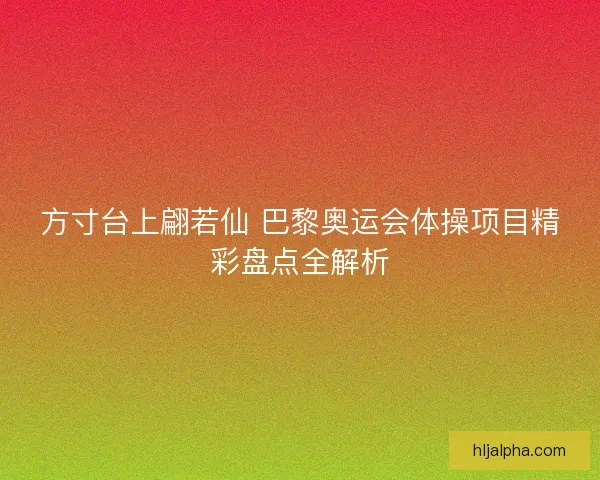 方寸台上翩若仙 巴黎奥运会体操项目精彩盘点全解析