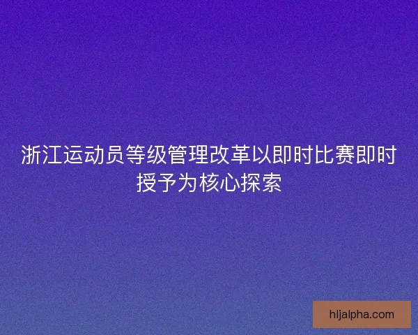 浙江运动员等级管理改革以即时比赛即时授予为核心探索