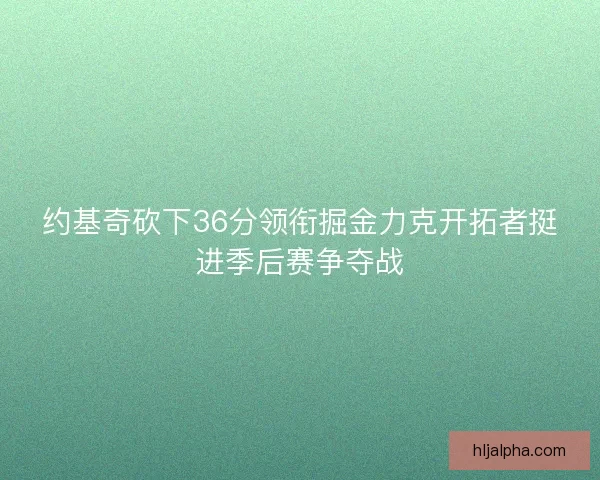 约基奇砍下36分领衔掘金力克开拓者挺进季后赛争夺战