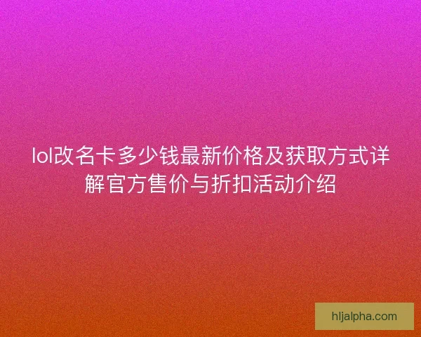 lol改名卡多少钱最新价格及获取方式详解官方售价与折扣活动介绍 lol改名卡多少钱最新价格及获取方式详解官方售价与折扣活动介绍