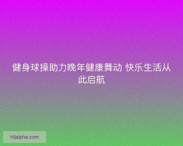 健身球操助力晚年健康舞动 快乐生活从此启航