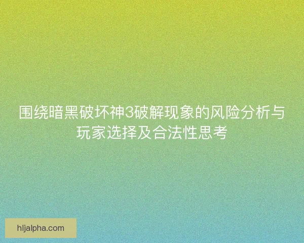 围绕暗黑破坏神3破解现象的风险分析与玩家选择及合法性思考