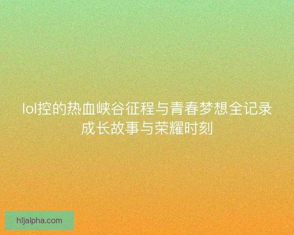 lol控的热血峡谷征程与青春梦想全记录成长故事与荣耀时刻