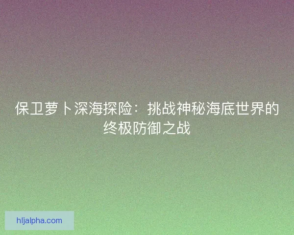 保卫萝卜深海探险：挑战神秘海底世界的终极防御之战