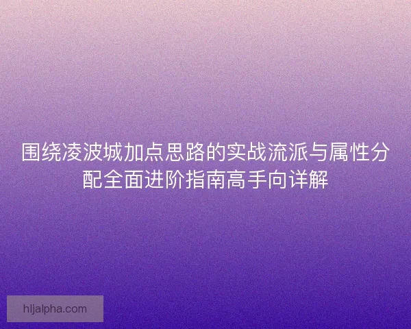 围绕凌波城加点思路的实战流派与属性分配全面进阶指南高手向详解