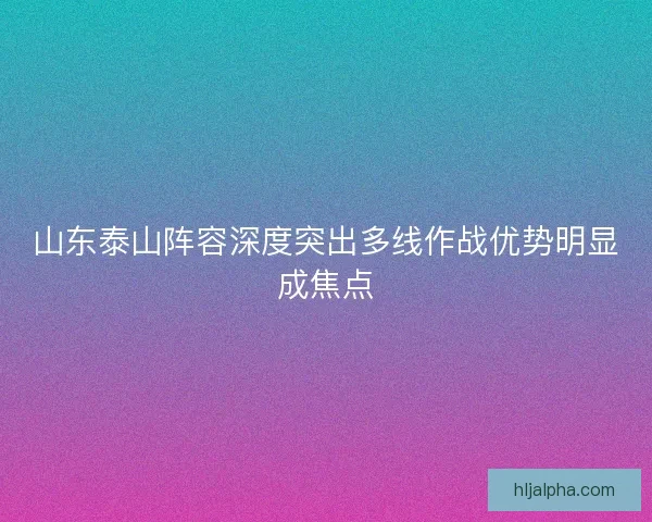 山东泰山阵容深度突出多线作战优势明显成焦点