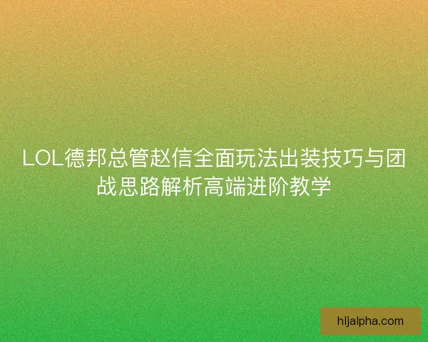 LOL德邦总管赵信全面玩法出装技巧与团战思路解析高端进阶教学