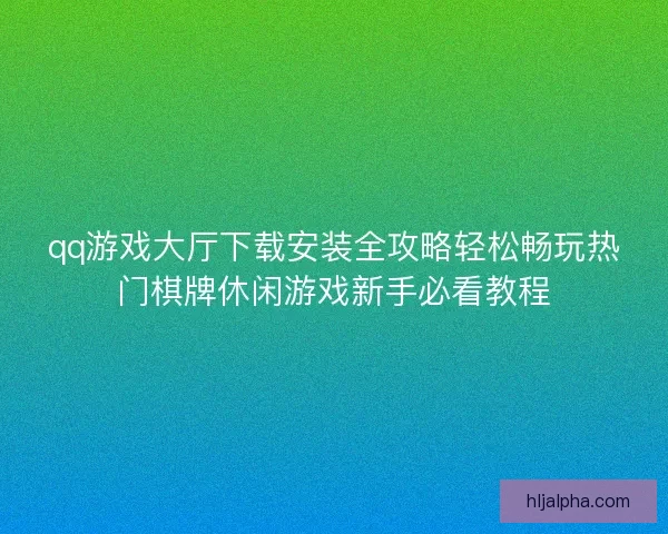 qq游戏大厅下载安装全攻略轻松畅玩热门棋牌休闲游戏新手必看教程