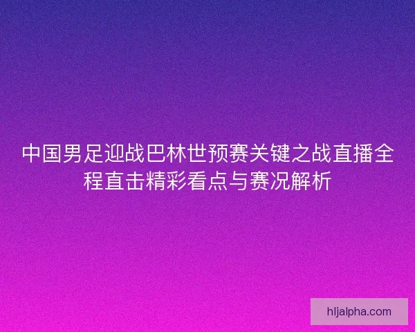中国男足迎战巴林世预赛关键之战直播全程直击精彩看点与赛况解析