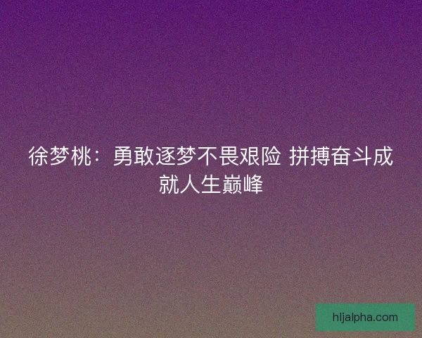 徐梦桃：勇敢逐梦不畏艰险 拼搏奋斗成就人生巅峰