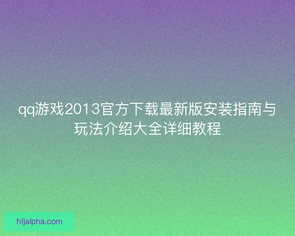 qq游戏2013官方下载最新版安装指南与玩法介绍大全详细教程