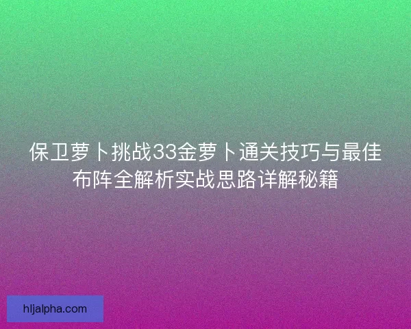 保卫萝卜挑战33金萝卜通关技巧与最佳布阵全解析实战思路详解秘籍